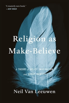 Religion as Make-Believe: A Theory of Belief, Imagination, and Group Identity by Van Leeuwen, Neil
