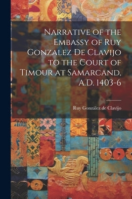 Narrative of the Embassy of Ruy Gonzalez de Clavijo to the Court of Timour at Samarcand, A.D. 1403-6 by Clavijo, Ruy González de