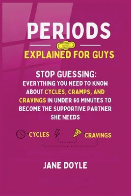 Periods Explained For Guys: Stop Guessing - Everything You Need to Know About Cycles, Cramps, and Cravings in Under 60 Minutes to Become the Supportiv by Doyle, Jane