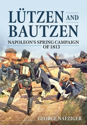 Lutzen and Bautzen: Napoleon's Spring Campaign of 1813 by Nafziger, George