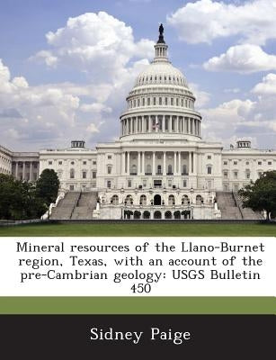 Mineral Resources of the Llano-Burnet Region, Texas, with an Account of the Pre-Cambrian Geology: Usgs Bulletin 450 by Paige, Sidney