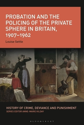 Probation and the Policing of the Private Sphere in Britain, 1907-1962 by Settle, Louise