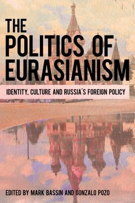 The Politics of Eurasianism: Identity, Popular Culture and Russia's Foreign Policy by Bassin, Mark