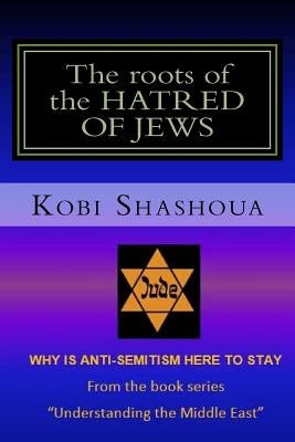 The roots of the HATRED OF JEWS: Why ANTI-SEMITISM here to stay by Shashoua, Kobi