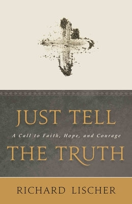 Just Tell the Truth: A Call to Faith, Hope, and Courage by Lischer, Richard