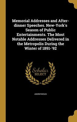 Memorial Addresses and After-dinner Speeches. New-York's Season of Public Entertainments. The Most Notable Addresses Delivered in the Metropolis Durin by Anonymous