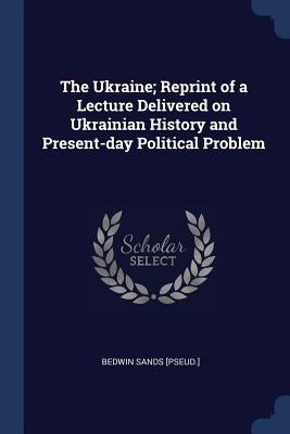 The Ukraine; Reprint of a Lecture Delivered on Ukrainian History and Present-day Political Problem by [Pseud ]., Bedwin Sands