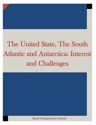 The United State, The South Atlantic and Antarctica: Interest and Challenges by Naval Postgraduate School