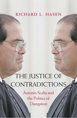 The Justice of Contradictions: Antonin Scalia and the Politics of Disruption by Hasen, Richard L.