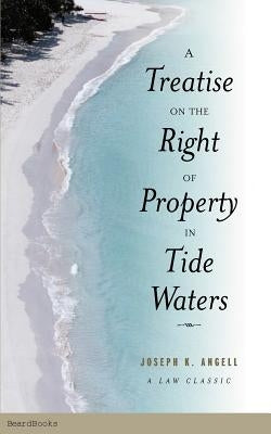A Treatise on the Right of Property in Tide Waters: And in the Soil and Shores Thereof to Which is Added an Appendix, Containing the Principal Adjudge by Angell, Joseph Kinnicut
