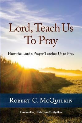 Lord, Teach Us to Pray: How the Lord's Prayer Teaches Us to Pray by McQuilkin, Robert C.