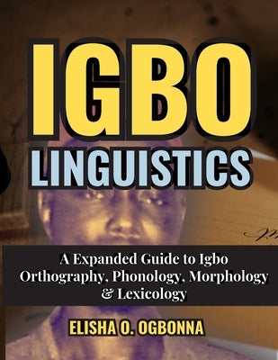 Igbo Linguistics: An Expanded Guide to Igbo Orthography, Phonology, Morphology & Lexicology by Ogbonna, Elisha O.