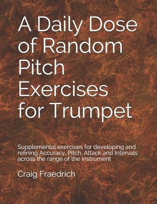 A Daily Dose of Random Pitch Exercises for Trumpet: Supplemental exercises for developing and refining Accuracy, Pitch, Attack and Intervals across th by Fraedrich, Craig