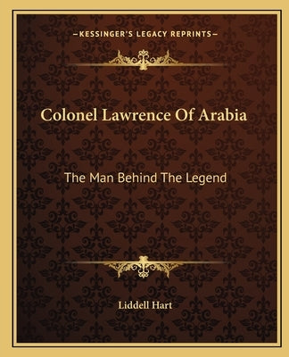 Colonel Lawrence Of Arabia: The Man Behind The Legend by Hart, Liddell