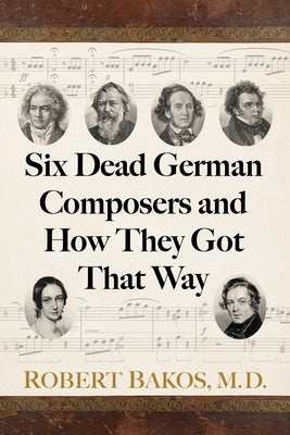 Six Dead German Composers and How They Got That Way by Bakos, Robert