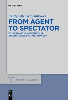 From Agent to Spectator: Witnessing the Aftermath in Ancient Greek Epic and Tragedy by Allen-Hornblower, Emily