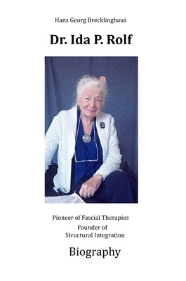 Dr. Ida P. Rolf: Pioneer of Fascial Therapies Founder of Structural Integration. Biography by Brecklinghaus, Hans Georg