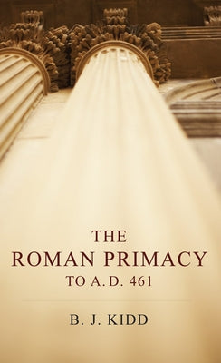 The Roman Primacy to A.D. 461 by Kidd, B. J.