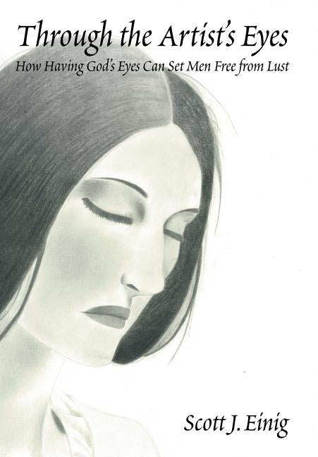 Through the Artist's Eyes: How Having God's Eyes Can Set Men Free from Lust by Einig, Scott J.