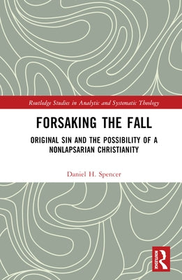 Forsaking the Fall: Original Sin and the Possibility of a Nonlapsarian Christianity by Spencer, Daniel H.