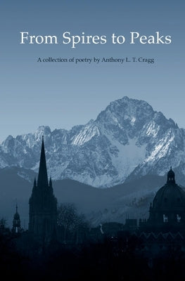 From Spires to Peaks: A Collection of Poetry by Anthony L. T. Cragg by Cragg, Anthony L. T.