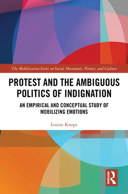 Protest and the Ambiguous Politics of Indignation: An Empirical and Conceptual Study of Mobilizing Emotions by Knops, Louise