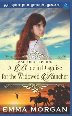 Mail Order Bride: A Bride in Disguise for the Widowed Rancher by Morgan, Emma