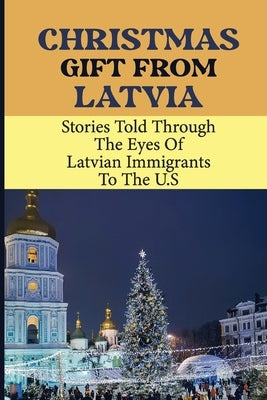 Christmas Gift From Latvia: Stories Told Through The Eyes Of Latvian Immigrants To The U.S by Carrahan, Gustavo