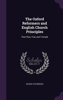 The Oxford Reformers and English Church Principles: Their Rise, Trial, and Triumph by Bridges, George Fox