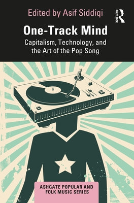 One-Track Mind: Capitalism, Technology, and the Art of the Pop Song by Siddiqi, Asif