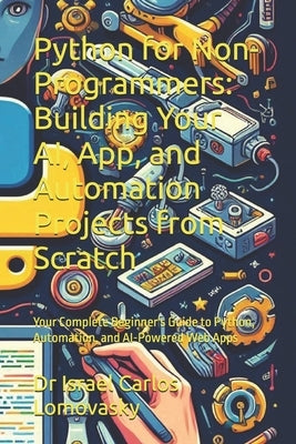 Python for Non-Programmers: Building Your AI, App, and Automation Projects from Scratch: Your Complete Beginner's Guide to Python, Automation, and AI- by Lomovasky, Israel Carlos