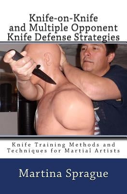 Knife-On-Knife and Multiple Opponent Knife Defense Strategies: Knife Training Methods and Techniques for Martial Artists by Sprague, Martina