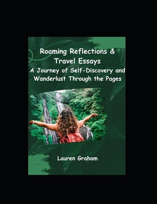 Roaming Reflections & Travel Essays: A Journey of Self-Discovery and Wanderlust Through the Pages by Graham, Lauren
