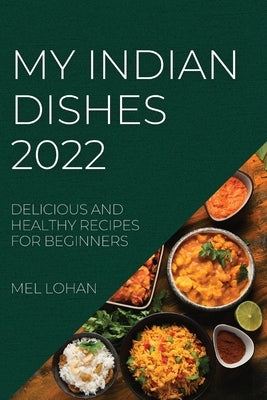 My Indian Dishes 2022: Delicious and Healthy Recipes for Beginners by Lohan, Mel