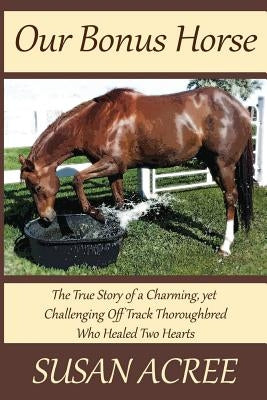 Our Bonus Horse: The True Story of a Charming, yet Challenging Off Track Thoroughbred Who Healed Two Hearts by Acree, Susan