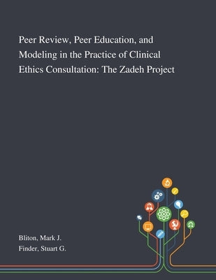 Peer Review, Peer Education, and Modeling in the Practice of Clinical Ethics Consultation: The Zadeh Project by Bliton, Mark J.
