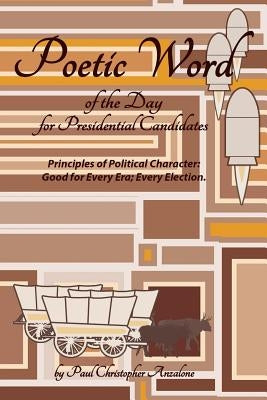 Poetic Word of the Day for Presidential Candidates: Principles of Political Character; Good For Every Era, Every Election by Anzalone, Paul Christopher