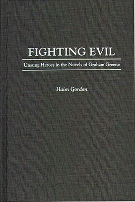 Fighting Evil: Unsung Heroes in the Novels of Graham Greene by Gordon, Haim