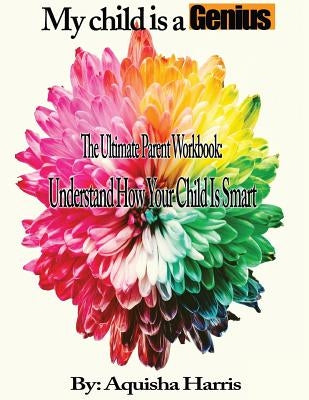 My child is a Genius: The Ultimate Parent Workbook by Harris, Aquisha