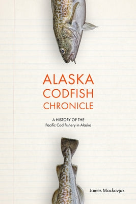 Alaska Codfish Chronicle: A History of the Pacific Cod Fishery in Alaska by Mackovjak, James