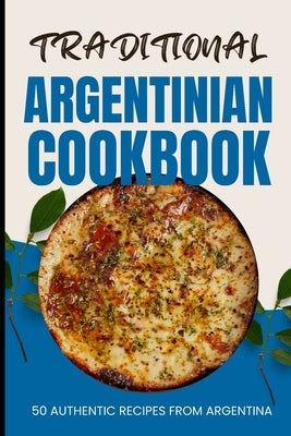 Traditional Argentinian Cookbook: 50 Authentic Recipes from Argentina by Baker, Ava