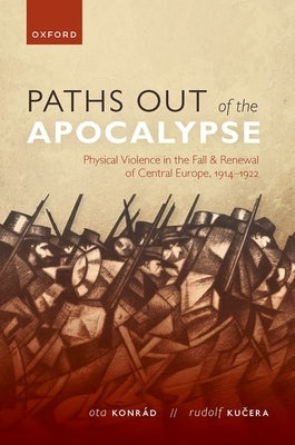 Paths Out of the Apocalypse: Physical Violence in the Fall and Renewal of Central Europe, 1914-1922 by Konrád, Ota