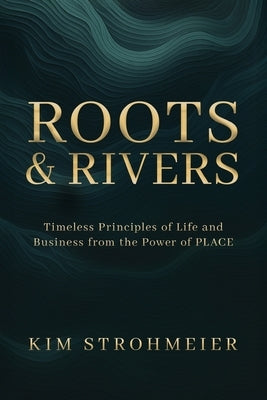 Roots and Rivers: Timeless Principles of Life and Business from the Power of PLACE by Strohmeier, Kim