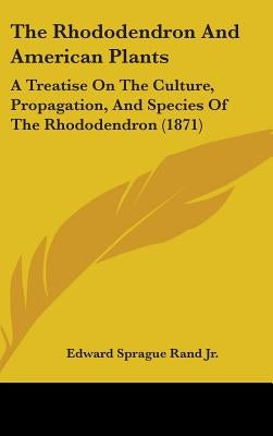 The Rhododendron And American Plants: A Treatise On The Culture, Propagation, And Species Of The Rhododendron (1871) by Rand, Edward Sprague, Jr.