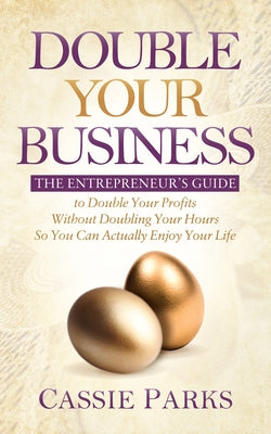 Double Your Business: The Entrepreneur's Guide to Double Your Profits Without Doubling Your Hours So You Can Actually Enjoy Your Life by Parks, Cassie