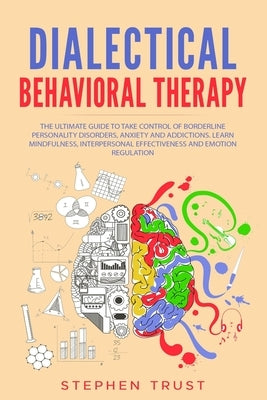 Dialectical Behavioral Therapy: The Ultimate Guide to Take Control of Borderline Personality Disorders, Anxiety and Addictions. Learn Mindfulness, Int by Trust, Stephen