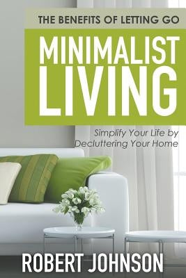 Minimalist Living Simplify Your Life by Decluttering Your Home: The Benefits of Letting Go by Johnson, Robert
