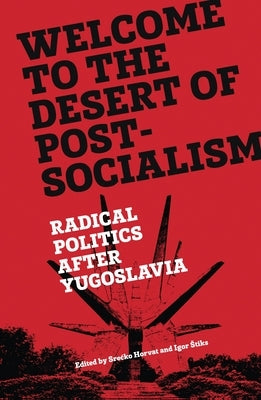 Welcome to the Desert of Post-Socialism: Radical Politics After Yugoslavia by Horvat, Srecko
