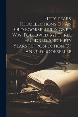 Fifty Years' Recollections Of An Old Bookseller [signed W.w. Followed By] Three Hundred And Fifty Years Retrospection Of An Old Bookseller by West, William