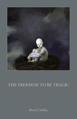 The Freedom to Be Tragic by Lindley, David